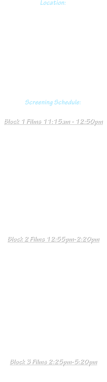 
Location: 
Complex Theater
6476 Santa Monica Blvd.
Los Angeles, CA 90038

April  4th  2015









Screening Schedule:


Block 1 Films 11:15am - 12:50pm


“'Turn It Up”
“'A Good Heart”
“'Solidarity”
““'Sacred Heart”
“Flashback”
“'The Suburbs Go On Forever”










Block 2 Films 12:55pm-2:20pm

“'JGivens - The Bus Stop Song”
“'Meter Maid Man”
“'Tick Tock”
““'Circle Of Life”
““'Mojave Junction”
“'Sparked”
“'Firefly Catcher”
 












Block 3 Films 2:25pm-5:20pm

“Undercover Asia: Voices Under The Mango Tree”
“'The Chosen One”

















































